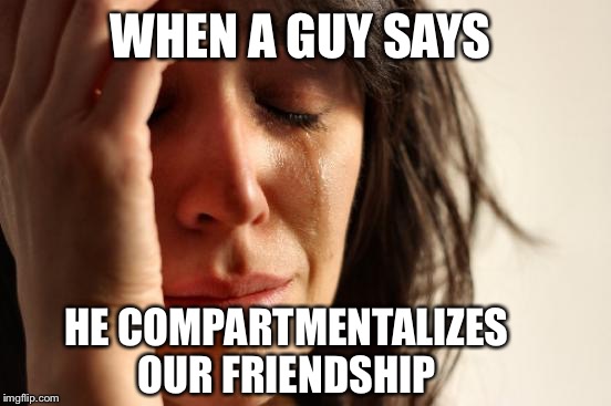 Do you ever think of me other than in a compartment? | WHEN A GUY SAYS; HE COMPARTMENTALIZES OUR FRIENDSHIP | image tagged in memes,first world problems | made w/ Imgflip meme maker