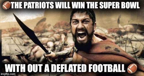 Sparta Leonidas Meme | 🏈THE PATRIOTS WILL WIN THE SUPER BOWL; WITH OUT A DEFLATED FOOTBALL 🏈 | image tagged in memes,sparta leonidas | made w/ Imgflip meme maker
