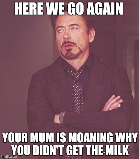 Face You Make Robert Downey Jr Meme | HERE WE GO AGAIN; YOUR MUM IS MOANING WHY YOU DIDN'T GET THE MILK | image tagged in memes,face you make robert downey jr | made w/ Imgflip meme maker
