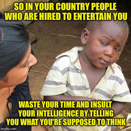 Third World Skeptical Kid Meme | SO IN YOUR COUNTRY PEOPLE WHO ARE HIRED TO ENTERTAIN YOU WASTE YOUR TIME AND INSULT YOUR INTELLIGENCE BY TELLING YOU WHAT YOU'RE SUPPOSED TO | image tagged in memes,third world skeptical kid | made w/ Imgflip meme maker