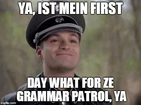 YA, IST MEIN FIRST; DAY WHAT FOR ZE GRAMMAR PATROL, YA | image tagged in officer | made w/ Imgflip meme maker