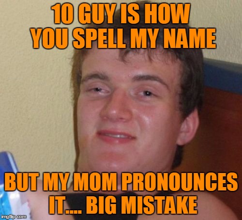 Just call me Bro. | 10 GUY IS HOW YOU SPELL MY NAME; BUT MY MOM PRONOUNCES IT.... BIG MISTAKE | image tagged in memes,10 guy | made w/ Imgflip meme maker