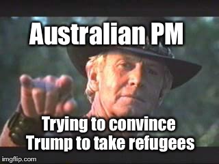 Australia does the Refugee Walkabout | Australian PM; Trying to convince Trump to take refugees | image tagged in crocodile dundee,australia,refugees | made w/ Imgflip meme maker