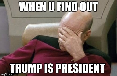 Captain Picard Facepalm Meme | WHEN U FIND OUT; TRUMP IS PRESIDENT | image tagged in memes,captain picard facepalm | made w/ Imgflip meme maker