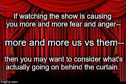 Stage Curtains | If watching the show is causing you more and more fear and anger--; more and more us vs them--; then you may want to consider what's actually going on behind the curtain. | image tagged in stage curtains | made w/ Imgflip meme maker