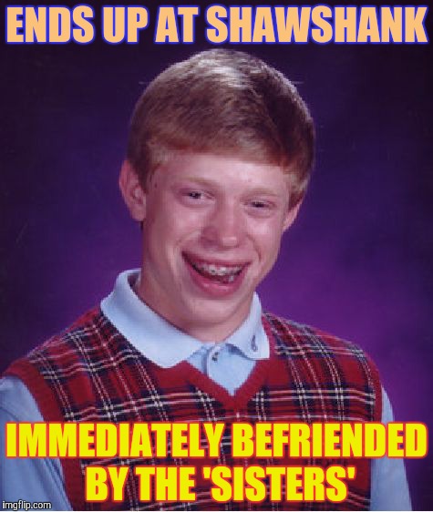 Bad Luck Brian Meme | ENDS UP AT SHAWSHANK IMMEDIATELY BEFRIENDED BY THE 'SISTERS' | image tagged in memes,bad luck brian | made w/ Imgflip meme maker