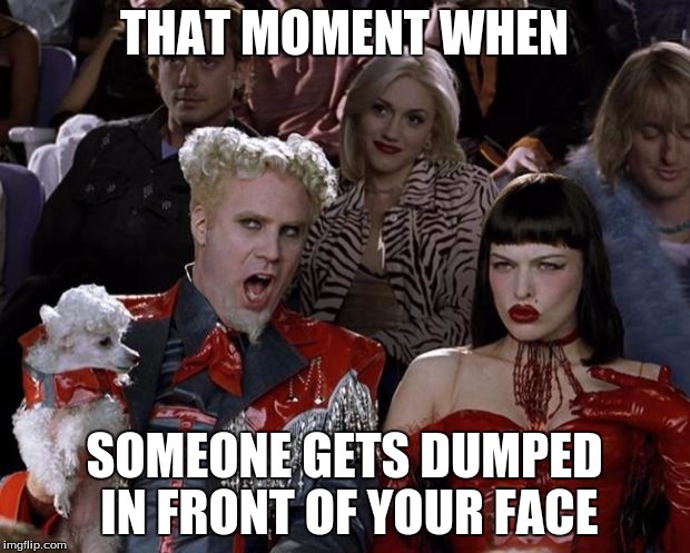 Mugatu So Hot Right Now Meme | THAT MOMENT WHEN; SOMEONE GETS DUMPED IN FRONT OF YOUR FACE | image tagged in memes,mugatu so hot right now | made w/ Imgflip meme maker