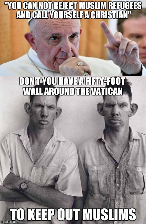 The Pope Must be on Dope | "YOU CAN NOT REJECT MUSLIM REFUGEES AND CALL YOURSELF A CHRISTIAN"; DON'T YOU HAVE A FIFTY-FOOT WALL AROUND THE VATICAN; TO KEEP OUT MUSLIMS | image tagged in memes | made w/ Imgflip meme maker