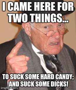 Back In My Day | I CAME HERE FOR TWO THINGS... TO SUCK SOME HARD CANDY; AND SUCK SOME DICKS! | image tagged in memes,back in my day | made w/ Imgflip meme maker