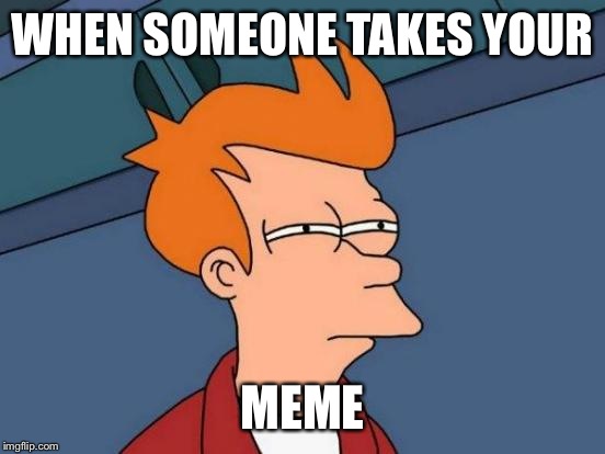 Futurama Fry | WHEN SOMEONE TAKES YOUR; MEME | image tagged in memes,futurama fry | made w/ Imgflip meme maker