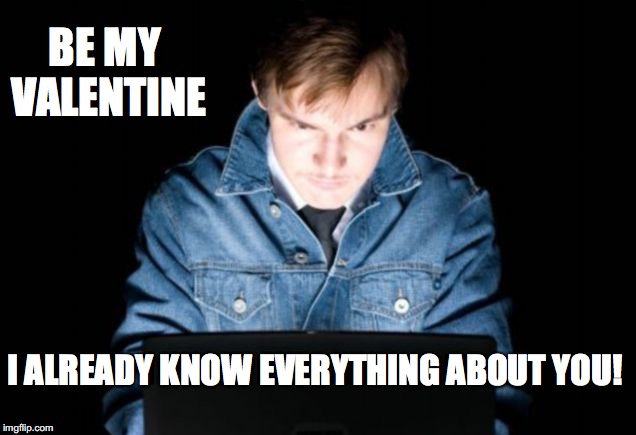 Creepy Valentine 1 | BE MY VALENTINE; I ALREADY KNOW EVERYTHING ABOUT YOU! | image tagged in valentine's day,hacker,creep,bobcrespodotcom | made w/ Imgflip meme maker
