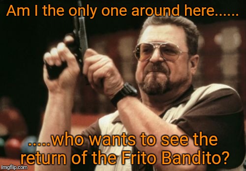 Am I The Only One Around Here | Am I the only one around here...... .....who wants to see the return of the Frito Bandito? | image tagged in memes,am i the only one around here | made w/ Imgflip meme maker