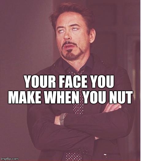 Face You Make Robert Downey Jr | YOUR FACE YOU MAKE WHEN YOU NUT | image tagged in memes,face you make robert downey jr | made w/ Imgflip meme maker