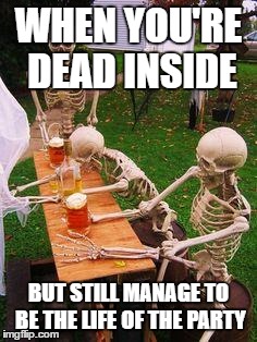 skeletons-drinking | WHEN YOU'RE DEAD INSIDE; BUT STILL MANAGE TO BE THE LIFE OF THE PARTY | image tagged in skeletons-drinking | made w/ Imgflip meme maker