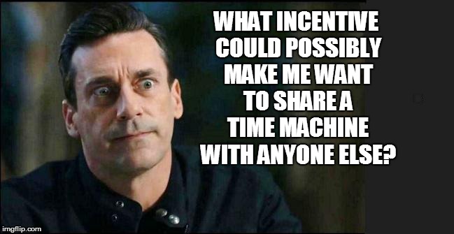 WHAT INCENTIVE COULD POSSIBLY MAKE ME WANT TO SHARE A TIME MACHINE WITH ANYONE ELSE? . | made w/ Imgflip meme maker