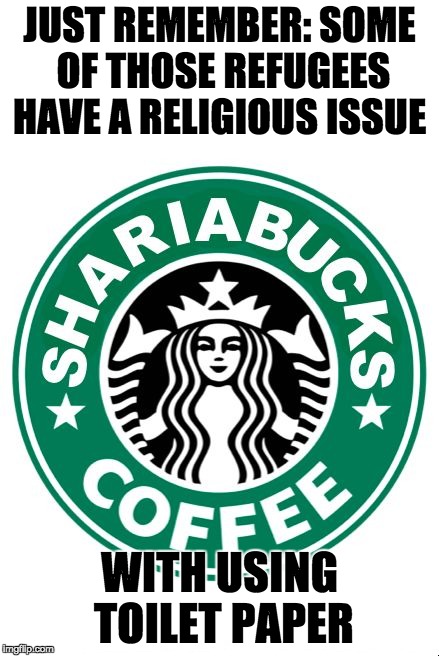 JUST REMEMBER: SOME OF THOSE REFUGEES HAVE A RELIGIOUS ISSUE; WITH USING TOILET PAPER | image tagged in starbucks shariabucks | made w/ Imgflip meme maker