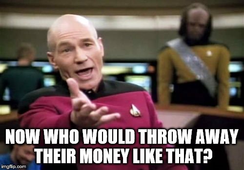 Picard Wtf Meme | NOW WHO WOULD THROW AWAY THEIR MONEY LIKE THAT? | image tagged in memes,picard wtf | made w/ Imgflip meme maker