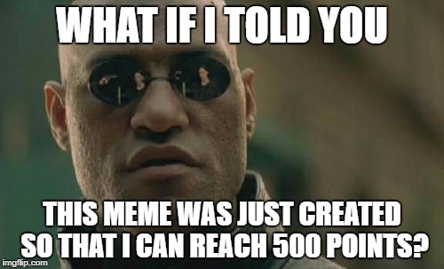 w00t 500 points! Thanks imgflip! | WHAT IF I TOLD YOU; THIS MEME WAS JUST CREATED SO THAT I CAN REACH 500 POINTS? | image tagged in memes,matrix morpheus | made w/ Imgflip meme maker