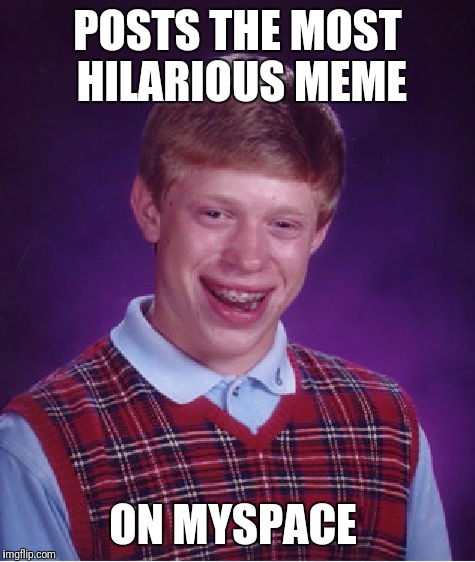 Bad Luck Brian | POSTS THE MOST HILARIOUS MEME; ON MYSPACE | image tagged in memes,bad luck brian | made w/ Imgflip meme maker