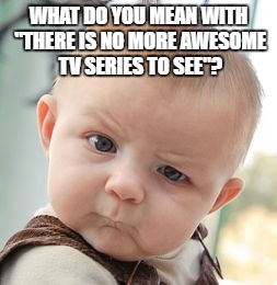 Skeptical Baby | WHAT DO YOU MEAN WITH "THERE IS NO MORE AWESOME TV SERIES TO SEE"? | image tagged in memes,skeptical baby | made w/ Imgflip meme maker