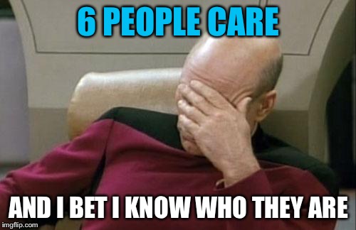 Captain Picard Facepalm Meme | 6 PEOPLE CARE AND I BET I KNOW WHO THEY ARE | image tagged in memes,captain picard facepalm | made w/ Imgflip meme maker