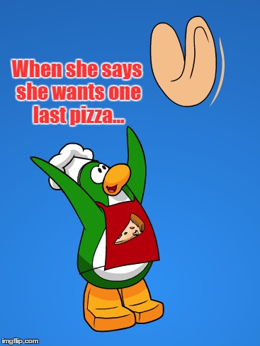 One last time in Club Penguin | When she says she wants one last pizza... | image tagged in club penguin,penguin,shutting down,funny,memes,pizza | made w/ Imgflip meme maker