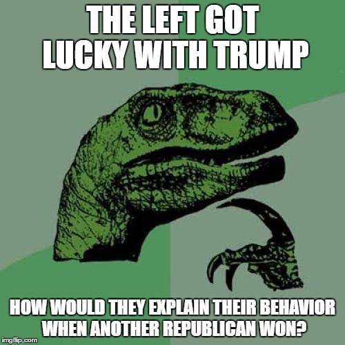 Thank God for lucky breaks? | THE LEFT GOT LUCKY WITH TRUMP; HOW WOULD THEY EXPLAIN THEIR BEHAVIOR WHEN ANOTHER REPUBLICAN WON? | image tagged in memes,philosoraptor | made w/ Imgflip meme maker
