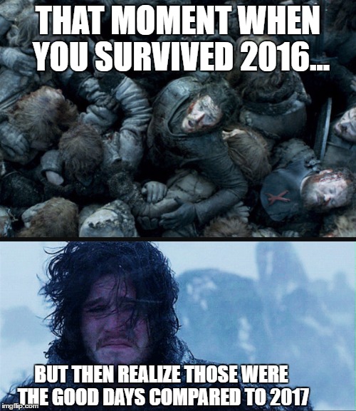 2017 sucks | THAT MOMENT WHEN YOU SURVIVED 2016... BUT THEN REALIZE THOSE WERE THE GOOD DAYS COMPARED TO 2017 | image tagged in jon snow,nevertrump,2017 | made w/ Imgflip meme maker