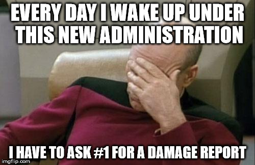 Captain Picard Facepalm Meme | EVERY DAY I WAKE UP UNDER THIS NEW ADMINISTRATION; I HAVE TO ASK #1 FOR A DAMAGE REPORT | image tagged in memes,captain picard facepalm | made w/ Imgflip meme maker