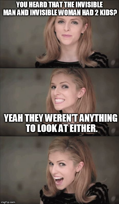 Bad Pun Anna Kendrick | YOU HEARD THAT THE INVISIBLE MAN AND INVISIBLE WOMAN HAD 2 KIDS? YEAH THEY WEREN'T ANYTHING TO LOOK AT EITHER. | image tagged in memes,bad pun anna kendrick,the invisible man,kids,funny memes | made w/ Imgflip meme maker