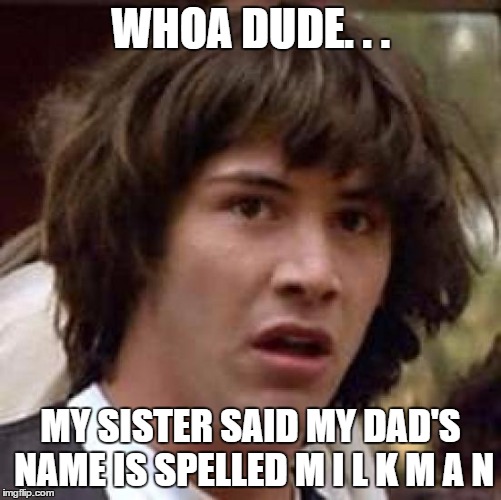 Conspiracy Keanu Meme | WHOA DUDE. . . MY SISTER SAID MY DAD'S NAME IS SPELLED M I L K M A N | image tagged in memes,conspiracy keanu | made w/ Imgflip meme maker