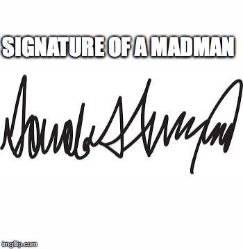 Donald J Trump Signature | SIGNATURE OF A MADMAN | image tagged in trump signature | made w/ Imgflip meme maker