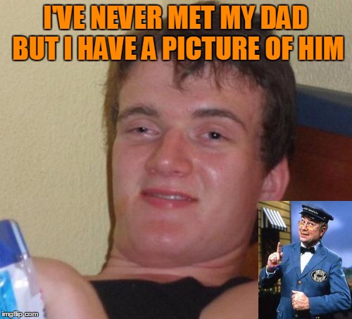 10 Guy Meme | I'VE NEVER MET MY DAD BUT I HAVE A PICTURE OF HIM | image tagged in memes,10 guy | made w/ Imgflip meme maker