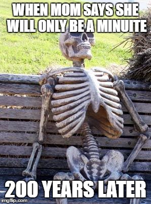 Waiting Skeleton Meme | WHEN MOM SAYS SHE WILL ONLY BE A MINUITE; 200 YEARS LATER | image tagged in memes,waiting skeleton | made w/ Imgflip meme maker