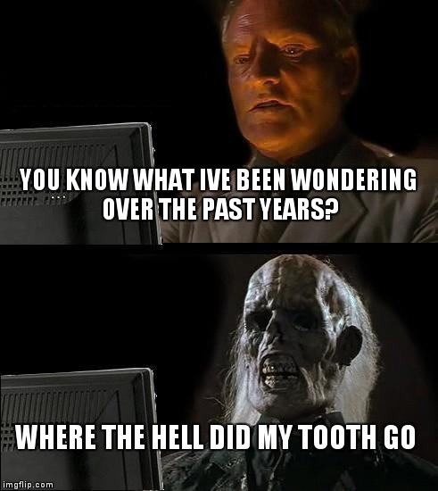 I'll Just Wait Here | YOU KNOW WHAT IVE BEEN WONDERING OVER THE PAST YEARS? WHERE THE HELL DID MY TOOTH GO | image tagged in memes,ill just wait here | made w/ Imgflip meme maker