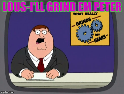 Peter Griffin News | LOUS-I'LL GRIND EM PETER | image tagged in memes,peter griffin news | made w/ Imgflip meme maker