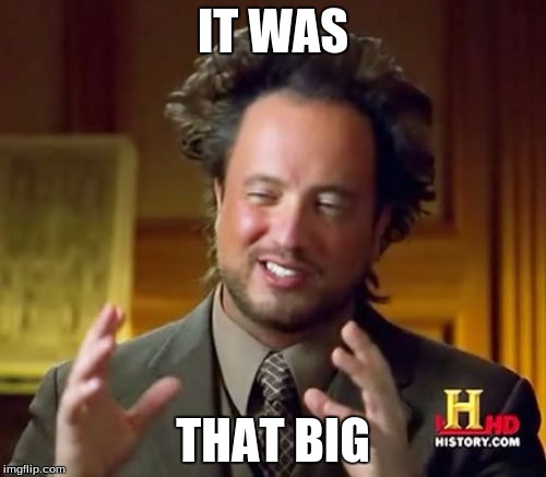 Ancient Aliens | IT WAS; THAT BIG | image tagged in memes,ancient aliens | made w/ Imgflip meme maker