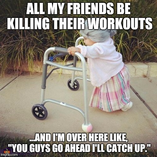 litle old lady | ALL MY FRIENDS BE KILLING THEIR WORKOUTS; ...AND I'M OVER HERE LIKE, "YOU GUYS GO AHEAD I'LL CATCH UP." | image tagged in litle old lady | made w/ Imgflip meme maker