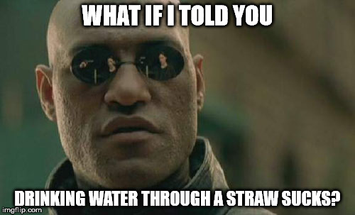 It's a Negative Pressure thing... | WHAT IF I TOLD YOU; DRINKING WATER THROUGH A STRAW SUCKS? | image tagged in memes,matrix morpheus | made w/ Imgflip meme maker
