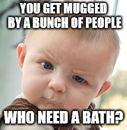 Skeptical Baby Meme | YOU GET MUGGED BY A BUNCH OF PEOPLE WHO NEED A BATH? | image tagged in memes,skeptical baby | made w/ Imgflip meme maker