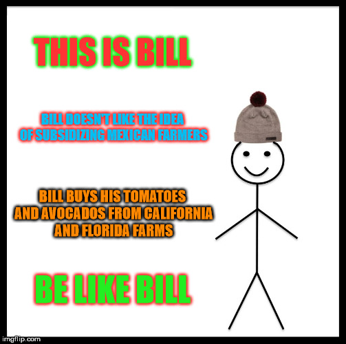 Be Like Bill Meme | THIS IS BILL BILL DOESN'T LIKE THE IDEA OF SUBSIDIZING MEXICAN FARMERS BILL BUYS HIS TOMATOES AND AVOCADOS FROM CALIFORNIA AND FLORIDA FARMS | image tagged in memes,be like bill | made w/ Imgflip meme maker
