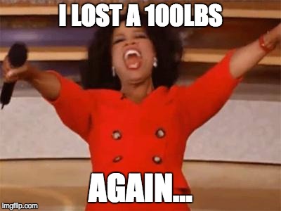 Look at what Oprah is giving everyone, today! | I LOST A 100LBS; AGAIN... | image tagged in look at what oprah is giving everyone today! | made w/ Imgflip meme maker