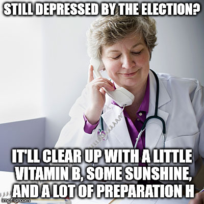 A cure for what ails you... | STILL DEPRESSED BY THE ELECTION? IT'LL CLEAR UP WITH A LITTLE VITAMIN B, SOME SUNSHINE, AND A LOT OF PREPARATION H | image tagged in election 2016 | made w/ Imgflip meme maker