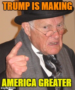 Back In My Day Meme | TRUMP IS MAKING AMERICA GREATER | image tagged in memes,back in my day | made w/ Imgflip meme maker