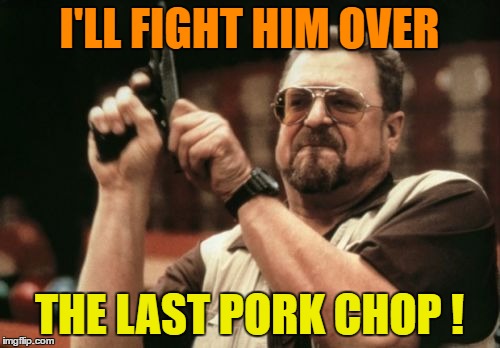 Am I The Only One Around Here Meme | I'LL FIGHT HIM OVER THE LAST PORK CHOP ! | image tagged in memes,am i the only one around here | made w/ Imgflip meme maker