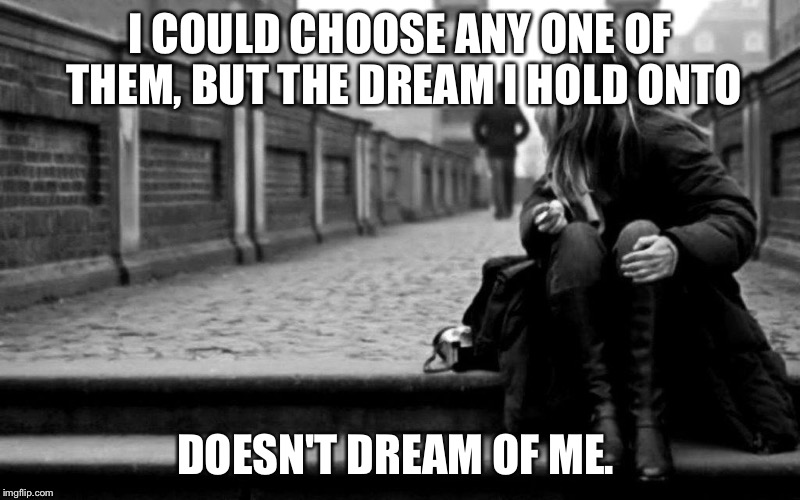 Dreams | I COULD CHOOSE ANY ONE OF THEM, BUT THE DREAM I HOLD ONTO; DOESN'T DREAM OF ME. | image tagged in unwanted | made w/ Imgflip meme maker