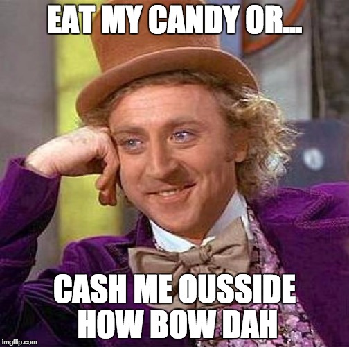Creepy Condescending Wonka | EAT MY CANDY OR... CASH ME OUSSIDE HOW BOW DAH | image tagged in memes,creepy condescending wonka | made w/ Imgflip meme maker