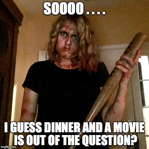 SOOOO . . . . I GUESS DINNER AND A MOVIE IS OUT OF THE QUESTION? | SOOOO . . . . I GUESS DINNER AND A MOVIE IS OUT OF THE QUESTION? | image tagged in creepy,memes | made w/ Imgflip meme maker