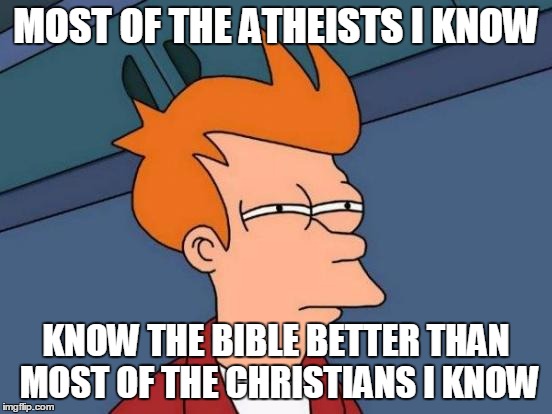 Futurama Fry Meme | MOST OF THE ATHEISTS I KNOW KNOW THE BIBLE BETTER THAN MOST OF THE CHRISTIANS I KNOW | image tagged in memes,futurama fry | made w/ Imgflip meme maker