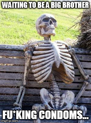 Waiting Skeleton Meme | WAITING TO BE A BIG BROTHER FU*KING CONDOMS... | image tagged in memes,waiting skeleton | made w/ Imgflip meme maker